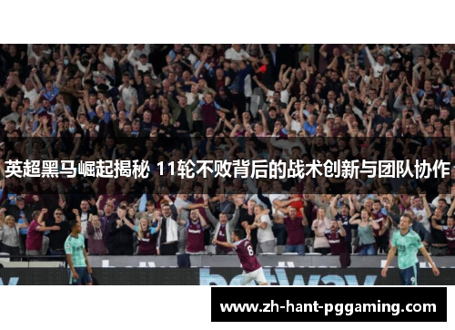 英超黑马崛起揭秘 11轮不败背后的战术创新与团队协作