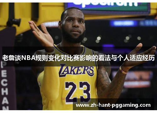 老詹谈NBA规则变化对比赛影响的看法与个人适应经历 老詹谈NBA规则变化对比赛影响的看法与个人适应经历