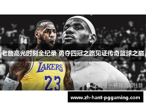 老詹高光时刻全纪录 勇夺四冠之路见证传奇篮球之巅 老詹高光时刻全纪录 勇夺四冠之路见证传奇篮球之巅
