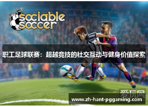 职工足球联赛：超越竞技的社交互动与健身价值探索