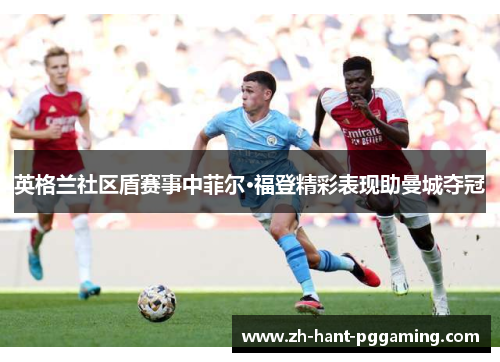 英格兰社区盾赛事中菲尔·福登精彩表现助曼城夺冠