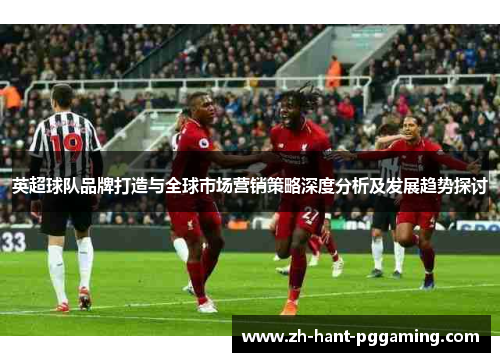 英超球队品牌打造与全球市场营销策略深度分析及发展趋势探讨