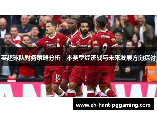 英超球队财务策略分析:本赛季经济战与未来发展方向探讨 英超球队财务策略分析:本赛季经济战与未来发展方向探讨