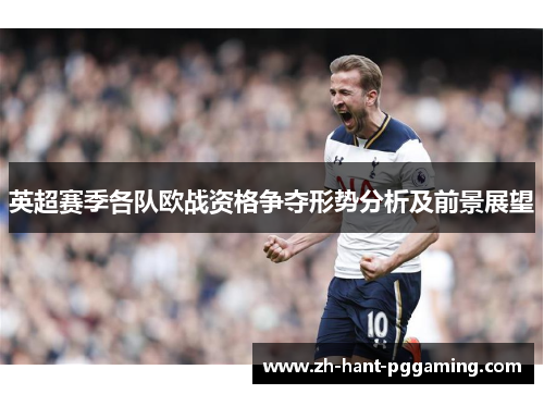 英超赛季各队欧战资格争夺形势分析及前景展望 英超赛季各队欧战资格争夺形势分析及前景展望