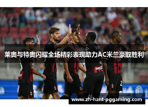 莱奥与特奥闪耀全场精彩表现助力AC米兰豪取胜利