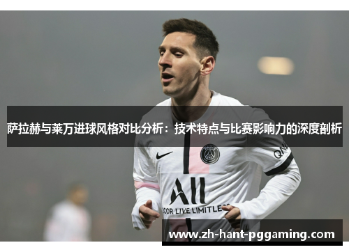 萨拉赫与莱万进球风格对比分析:技术特点与比赛影响力的深度剖析 萨拉赫与莱万进球风格对比分析:技术特点与比赛影响力的深度剖析