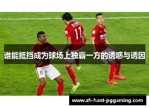 谁能抵挡成为球场上独霸一方的诱惑与诱因 谁能抵挡成为球场上独霸一方的诱惑与诱因