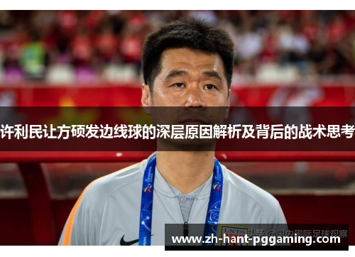 许利民让方硕发边线球的深层原因解析及背后的战术思考