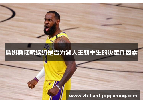詹姆斯降薪续约是否为湖人王朝重生的决定性因素 詹姆斯降薪续约是否为湖人王朝重生的决定性因素
