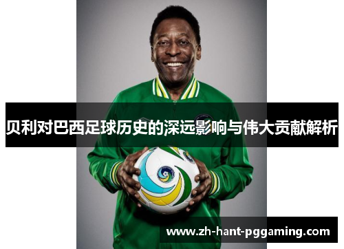 贝利对巴西足球历史的深远影响与伟大贡献解析 贝利对巴西足球历史的深远影响与伟大贡献解析