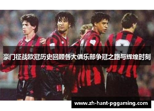 豪门征战欧冠历史回顾各大俱乐部争冠之路与辉煌时刻 豪门征战欧冠历史回顾各大俱乐部争冠之路与辉煌时刻