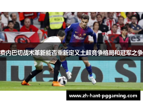 费内巴切战术革新能否重新定义土超竞争格局和冠军之争 费内巴切战术革新能否重新定义土超竞争格局和冠军之争