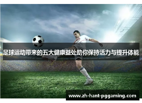 足球运动带来的五大健康益处助你保持活力与提升体能 足球运动带来的五大健康益处助你保持活力与提升体能