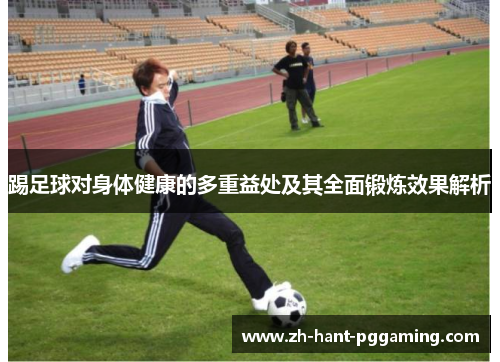 踢足球对身体健康的多重益处及其全面锻炼效果解析 踢足球对身体健康的多重益处及其全面锻炼效果解析