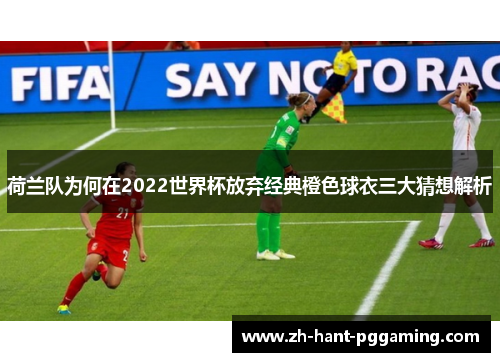 荷兰队为何在2022世界杯放弃经典橙色球衣三大猜想解析