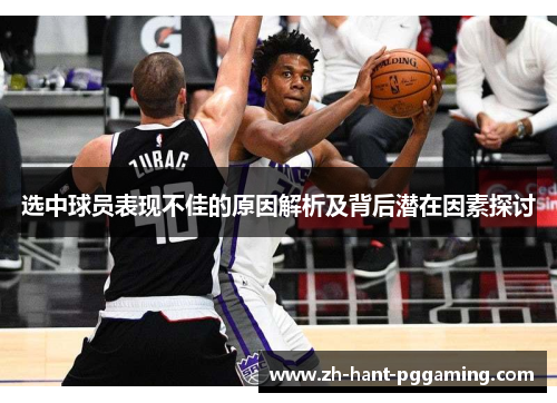 选中球员表现不佳的原因解析及背后潜在因素探讨 选中球员表现不佳的原因解析及背后潜在因素探讨