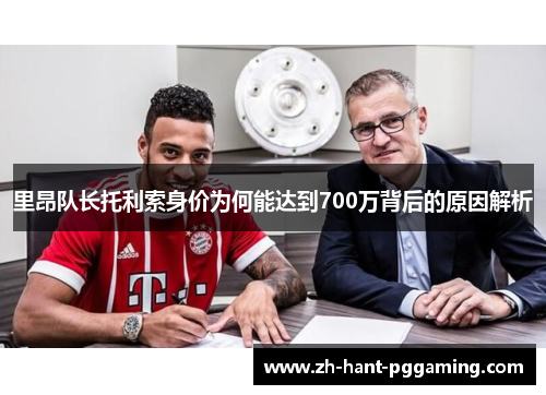 里昂队长托利索身价为何能达到700万背后的原因解析 里昂队长托利索身价为何能达到700万背后的原因解析