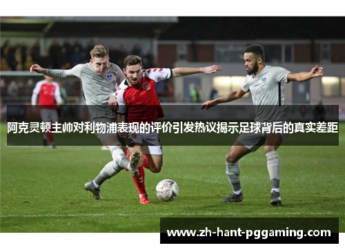 阿克灵顿主帅对利物浦表现的评价引发热议揭示足球背后的真实差距 阿克灵顿主帅对利物浦表现的评价引发热议揭示足球背后的真实差距