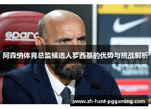 阿森纳体育总监候选人罗西基的优势与挑战解析
