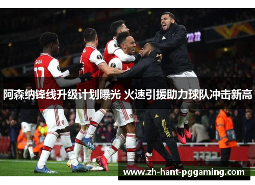 阿森纳锋线升级计划曝光 火速引援助力球队冲击新高