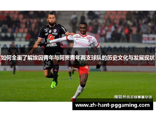 如何全面了解埃因青年与阿贾青年两支球队的历史文化与发展现状 如何全面了解埃因青年与阿贾青年两支球队的历史文化与发展现状