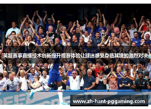 英超赛事直播技术创新提升观赛体验让球迷感受身临其境的激烈对决
