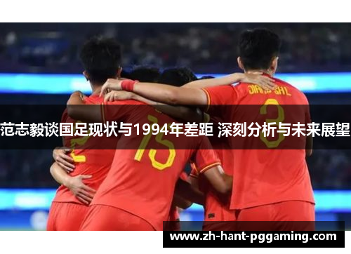 范志毅谈国足现状与1994年差距 深刻分析与未来展望