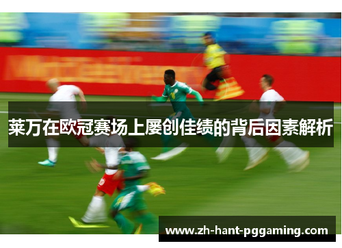 莱万在欧冠赛场上屡创佳绩的背后因素解析