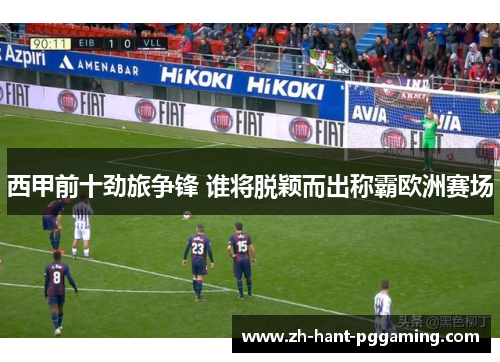 西甲前十劲旅争锋 谁将脱颖而出称霸欧洲赛场