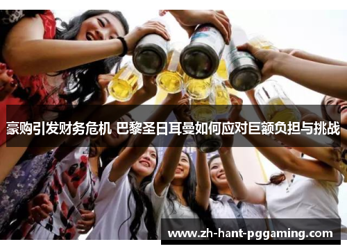 豪购引发财务危机 巴黎圣日耳曼如何应对巨额负担与挑战