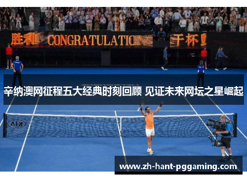 辛纳澳网征程五大经典时刻回顾 见证未来网坛之星崛起