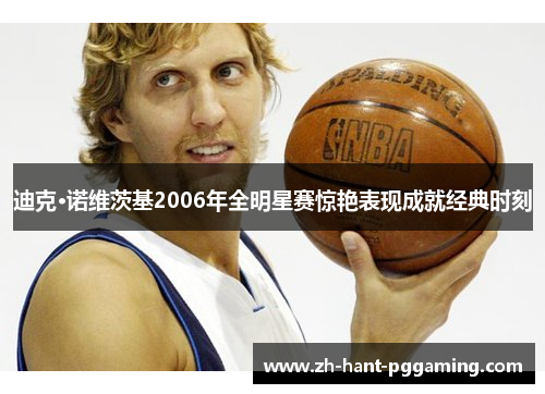 迪克·诺维茨基2006年全明星赛惊艳表现成就经典时刻