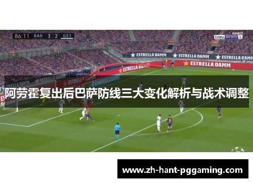 阿劳霍复出后巴萨防线三大变化解析与战术调整 阿劳霍复出后巴萨防线三大变化解析与战术调整