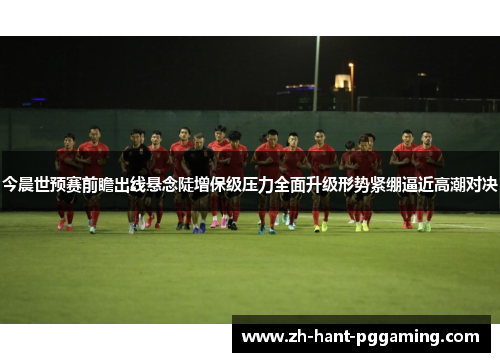 今晨世预赛前瞻出线悬念陡增保级压力全面升级形势紧绷逼近高潮对决