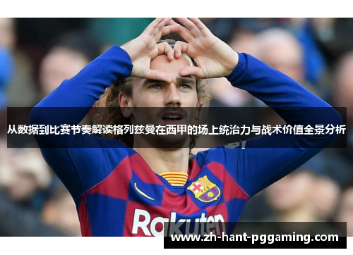 从数据到比赛节奏解读格列兹曼在西甲的场上统治力与战术价值全景分析 从数据到比赛节奏解读格列兹曼在西甲的场上统治力与战术价值全景分析