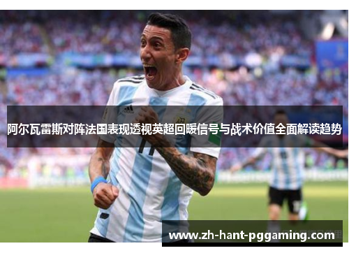 阿尔瓦雷斯对阵法国表现透视英超回暖信号与战术价值全面解读趋势