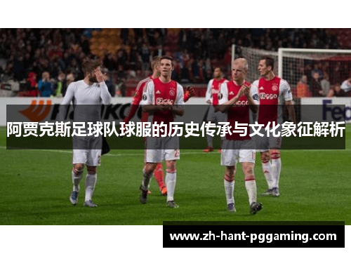 阿贾克斯足球队球服的历史传承与文化象征解析 阿贾克斯足球队球服的历史传承与文化象征解析