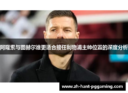 阿隆索与图赫尔谁更适合接任利物浦主帅位置的深度分析 阿隆索与图赫尔谁更适合接任利物浦主帅位置的深度分析