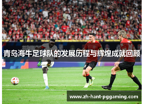 青岛海牛足球队的发展历程与辉煌成就回顾 青岛海牛足球队的发展历程与辉煌成就回顾