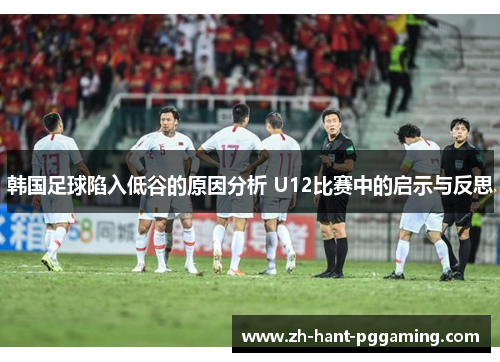 韩国足球陷入低谷的原因分析 U12比赛中的启示与反思 韩国足球陷入低谷的原因分析 U12比赛中的启示与反思