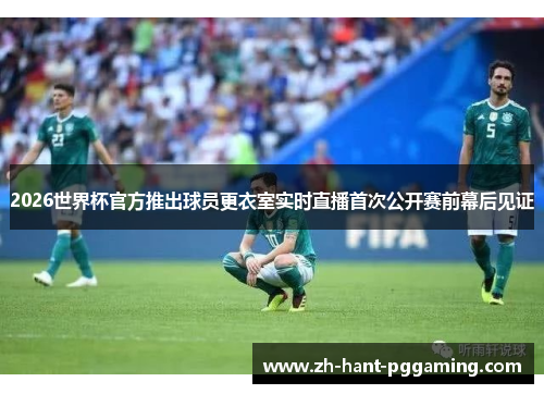2026世界杯官方推出球员更衣室实时直播首次公开赛前幕后见证 2026世界杯官方推出球员更衣室实时直播首次公开赛前幕后见证