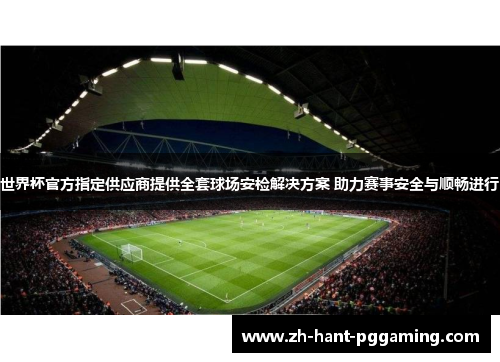 世界杯官方指定供应商提供全套球场安检解决方案 助力赛事安全与顺畅进行