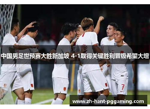 中国男足世预赛大胜新加坡 4-1取得关键胜利晋级希望大增