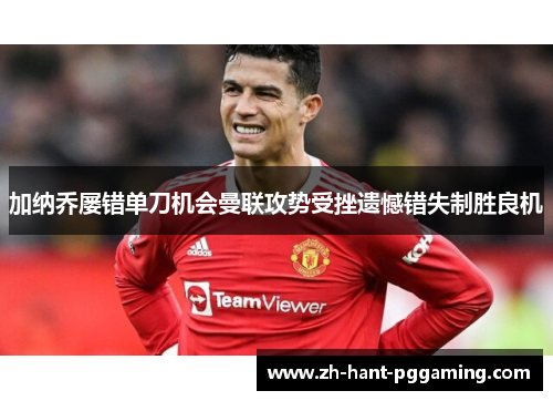 加纳乔屡错单刀机会曼联攻势受挫遗憾错失制胜良机 加纳乔屡错单刀机会曼联攻势受挫遗憾错失制胜良机