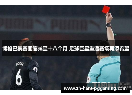 博格巴禁赛期缩减至十八个月 足球巨星重返赛场再添希望