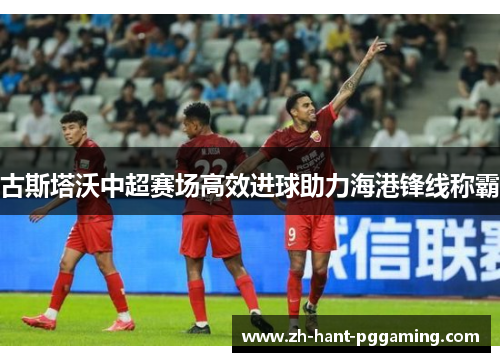 古斯塔沃中超赛场高效进球助力海港锋线称霸