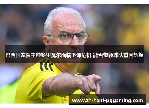 巴西国家队主帅多里瓦尔面临下课危机 能否带领球队重回辉煌