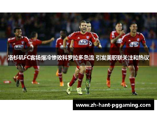 洛杉矶FC客场爆冷惨败科罗拉多急流 引发美职联关注和热议 洛杉矶FC客场爆冷惨败科罗拉多急流 引发美职联关注和热议