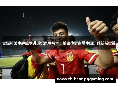 武磊打破中超单季进球纪录书写本土前锋传奇点燃中国足球新希望篇 武磊打破中超单季进球纪录书写本土前锋传奇点燃中国足球新希望篇