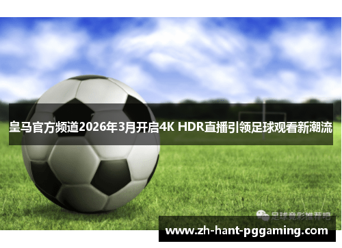 皇马官方频道2026年3月开启4K HDR直播引领足球观看新潮流
